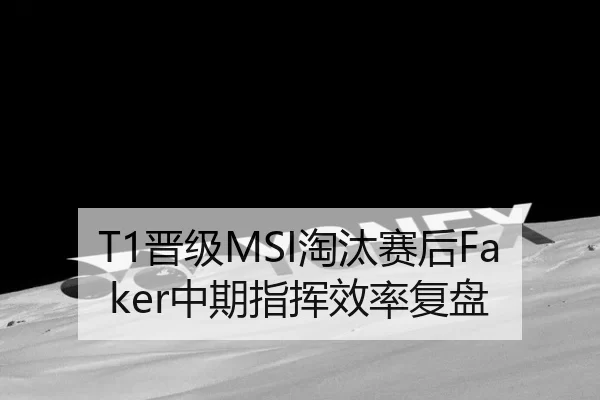 T1晋级MSI淘汰赛后Faker中期指挥效率复盘